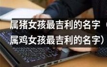 根据传统文化和风水学说,针对属猪女孩和属鸡女孩,推荐的最吉利的名字是什么?