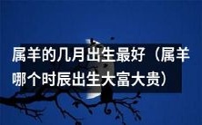 根据风水大师的建议,属羊的哪些月份和时刻出生最有利于招财进宝和大展拳脚?