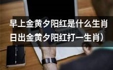 能告诉我们日出金黄夕阳红所对应的生肖吗?