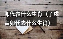 子戌寅卯四大生肖之一:卯所代表的生肖是什么?