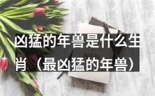 什么生肖的年兽最凶猛?揭秘年兽的恐怖力量!