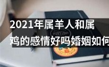 2021年属羊和属鸡的恋爱关系是否顺利?二人婚姻展望如何?