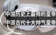 中国历史上最具魅力的帝王群体:揭晓中国古代十位令人神往的帅气皇帝!