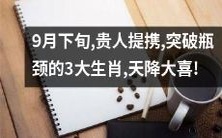 3个生肖在9月底迎贵人助力、突破瓶颈,即将迎来天降大喜之祥!