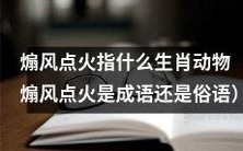 「煽风点火」究竟与哪些生肖动物有关?这是一句成语还是俗语?