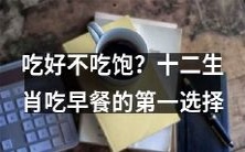 吃得丰盛还是吃得饱?揭秘十二生肖早餐时的首选食物!