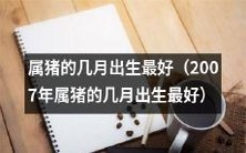 关于2007年属猪的人,哪些月份出生最为适宜?