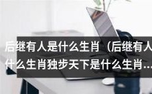 哪些生肖被称为“后继有人”?哪些生肖被赞誉为“独步天下”?