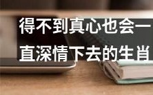 十二生肖中,即使得不到真心,仍会深情不改的生肖是哪些?