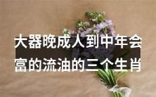 潜力无穷的大器晚成人士:中年时必成巨富的三个令人流油的生肖