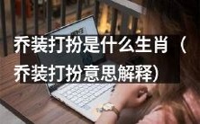 以虚伪面具欺瞒他人的行为方法——乔装打扮,适用于哪些生肖?