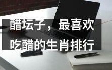 醋坛子之最爱醋生肖排行榜:探寻谁是最喜欢醋的十二生肖!