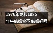 1976年出生的龙和1985年出生的牛适合结婚吗?是否能成功婚姻?