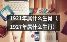 1921年和1927年生肖分别是什么?