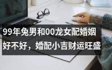 揭秘99年兔男与00龙女的婚姻配对:评估其财富运势及幸福指数!