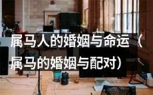 如何理解属马人的命运与婚姻配对:探究属马的人们在婚姻中的挑战与机遇