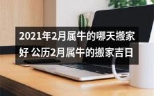 查找2021年2月属牛适宜搬家的日期:寻找公历2月属牛最佳搬家日