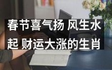2022年春节十二生肖中,喜气扬、风生水起、财运大涨的是哪些生肖?