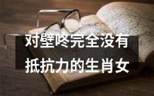 对于壁咚毫无抵抗力的各个生肖女性的探究:深入剖析他们的心理结构与行为特点