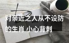 小心背刺!揭秘不设防的生肖对亲近之人的重大隐患