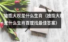 什么生肖常常倾向于独揽大权?百度上最佳答案是什么?