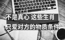 这些生肖并不真心,只会看中对方的物质条件