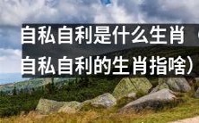 哪些生肖被认为是自私自利的?