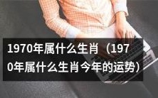 回顾1970年,十二生肖中属于哪个生肖?以及今年该生肖的运势如何?