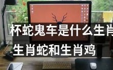 杯蛇鬼车:探究这个诡异命名的动物到底是哪个生肖,以及它与生肖蛇和生肖鸡之间存在的关联