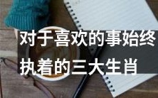 三大生肖,对于自己喜欢的事物始终保持执着的秘诀大揭露