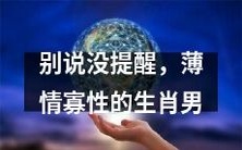 不该把自己的不负责任当作生肖男的代名词:揭秘薄情寡性生肖男的真实本性
