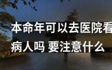 2022年本命年是否适宜探病慰问亲友?若要前往医院照顾病患,应注意哪些注意事项?