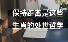 以下生肖坚信保持距离是其行事处世的哲学原则