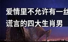 四个不能有丝毫虚伪的星座男孩,因为爱情不容许一丝谎言