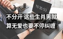 这些生肖男不愿分离,即使缺乏爱意也会不断缠绕不舍
