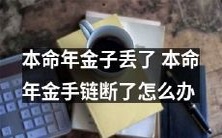 当你的本命年金子丢失并且本命年金手链断裂时,应该采取哪些措施?