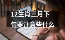 三月下旬即将到来,12生肖宜注意的事项有哪些?