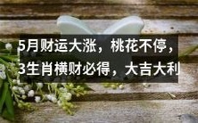 五月运势亨通之时,好运不断、姻缘亨通,三生肖拥福享财,好事成双、福星高照