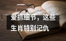 在细节上严谨不苟、记仇绝不放过的特性下,这些属相显得尤为突出