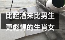 揭秘哪些生肖女比男生更彪悍,谁敢与酒爱好者相抗衡?