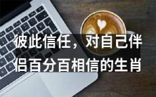 相互信任,彼此忠诚:哪些生肖能够百分百相信自己的伴侣?
