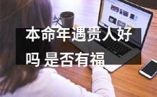 经本命年是否能够遇见贵人,从而拥有好运和福气:一个探讨题目