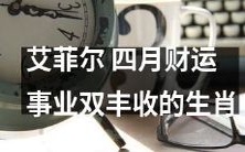 四月的财运事业双丰收之路——听听艾菲尔为哪些生肖送上了好消息!