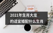 2021年生肖为大龙的人适合与哪些生肖结婚搭配?