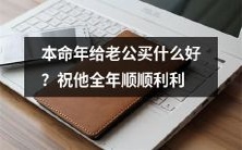 本命年送给老公什么好?选礼让他整年吉祥如意、前程似锦!