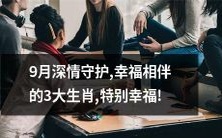9月的深情守护:三大生肖与幸福共舞,特别的幸福体验!