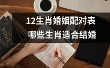 哪些生肖适合结婚?探究12生肖婚姻配对表,为您指引正确的婚姻路线