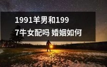 1991年出生的羊男和1997年出生的牛女,是否适合在婚姻中携手共度一生? 婚姻生活是否会如何发展呢?