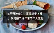 三大生肖6月份财神眷顾,事业稳步攀升,接连涌现横财机会