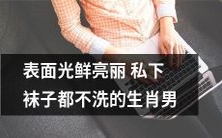 揭秘表面光鲜亮丽实则偷懒的生肖男,竟然连私下的袜子都不洗!